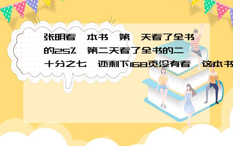 张明看一本书,第一天看了全书的25%,第二天看了全书的二十分之七,还剩下168页没有看,这本书有多少页?