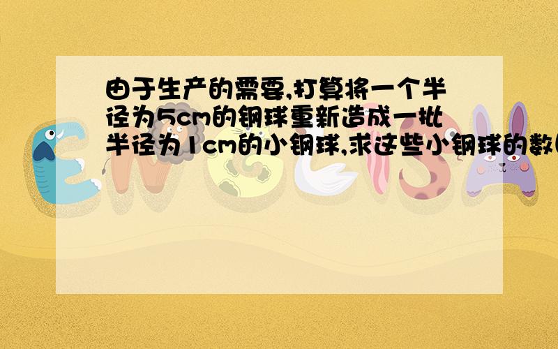 由于生产的需要,打算将一个半径为5cm的钢球重新造成一批半径为1cm的小钢球,求这些小钢球的数目