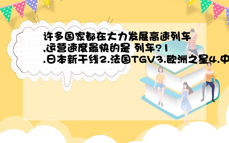 许多国家都在大力发展高速列车,运营速度最快的是 列车?1.日本新干线2.法国TGV3.欧洲之星4.中国“和谐号”