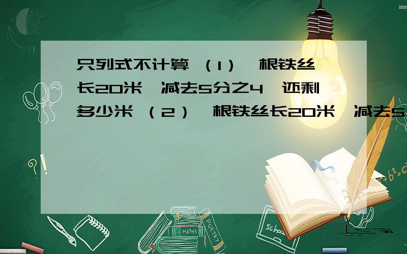 只列式不计算 （1）一根铁丝长20米,减去5分之4,还剩多少米 （2）一根铁丝长20米,减去5分之4米,还剩多少