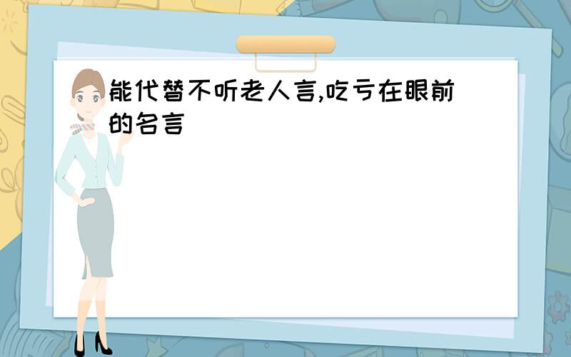 能代替不听老人言,吃亏在眼前的名言