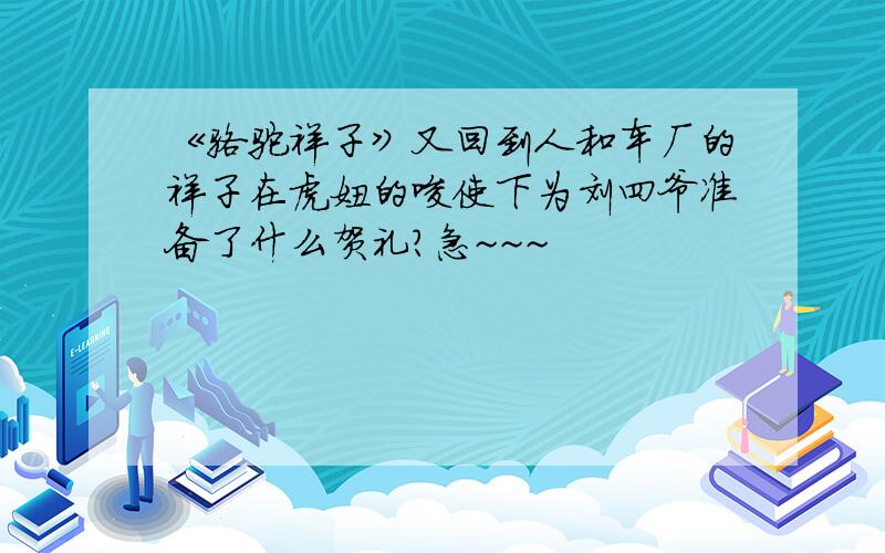 《骆驼祥子》又回到人和车厂的祥子在虎妞的唆使下为刘四爷准备了什么贺礼?急~~~