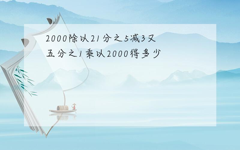 2000除以21分之5减3又五分之1乘以2000得多少