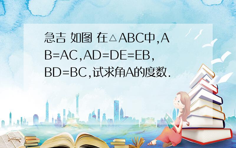 急吉 如图 在△ABC中,AB=AC,AD=DE=EB,BD=BC,试求角A的度数.