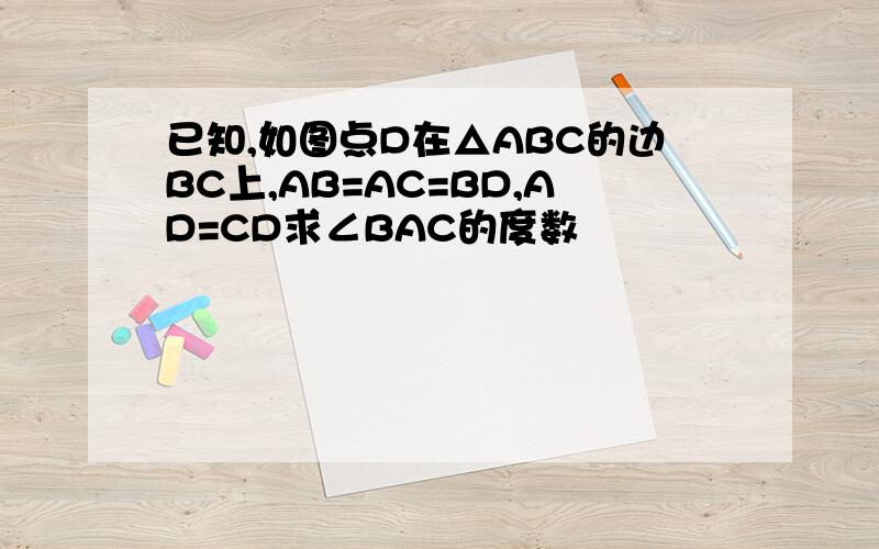 已知,如图点D在△ABC的边BC上,AB=AC=BD,AD=CD求∠BAC的度数