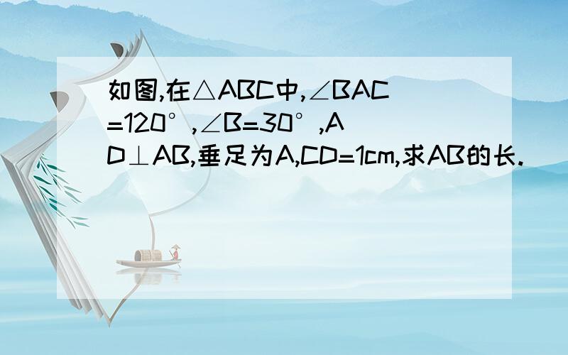 如图,在△ABC中,∠BAC=120°,∠B=30°,AD⊥AB,垂足为A,CD=1cm,求AB的长.