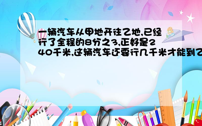 一辆汽车从甲地开往乙地,已经行了全程的8分之3,正好是240千米,这辆汽车还要行几千米才能到乙地急,急,急,急,急,急,急,急,急,急,急,急