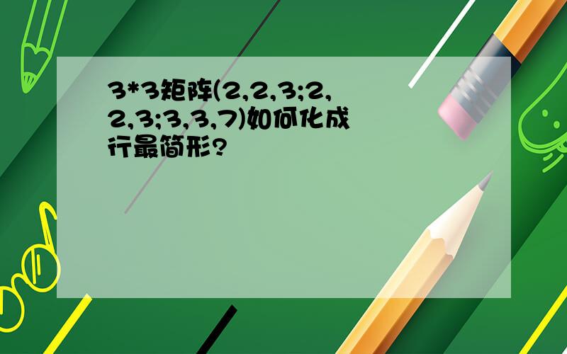 3*3矩阵(2,2,3;2,2,3;3,3,7)如何化成行最简形?