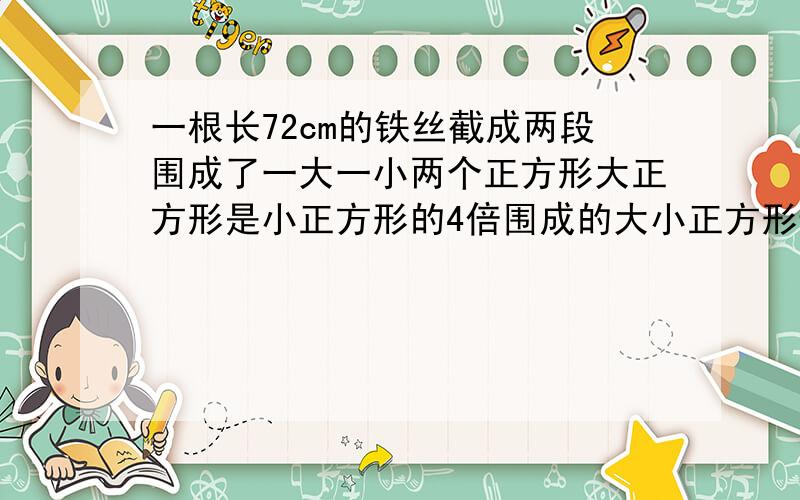 一根长72cm的铁丝截成两段围成了一大一小两个正方形大正方形是小正方形的4倍围成的大小正方形边长多少厘米小明一根长72cm的铁丝截成两段围成了一大一小两个正方形大正方形是小正方形