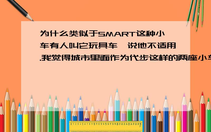 为什么类似于SMART这种小车有人叫它玩具车,说他不适用.我觉得城市里面作为代步这样的两座小车似乎更适用吧,而且省油.本人车盲 虚心求教.