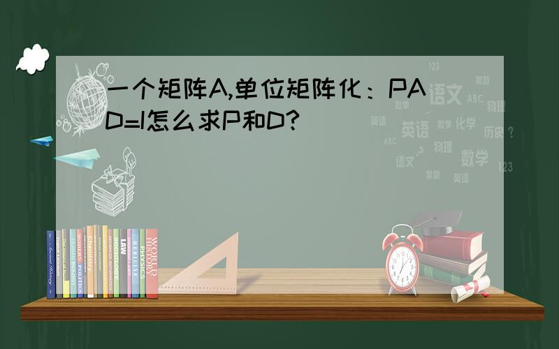 一个矩阵A,单位矩阵化：PAD=I怎么求P和D?