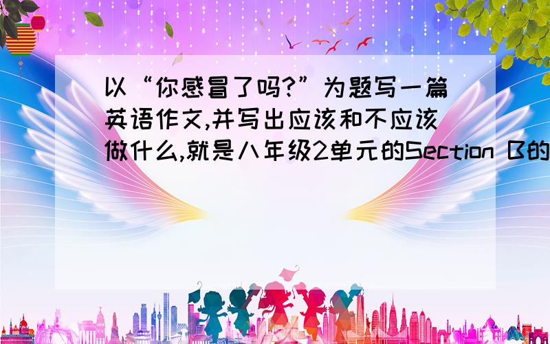 以“你感冒了吗?”为题写一篇英语作文,并写出应该和不应该做什么,就是八年级2单元的Section B的3C那题