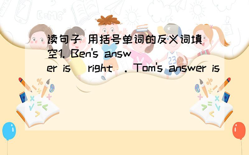 读句子 用括号单词的反义词填空1. Ben's answer is (right). Tom's answer is _______.2. -Is it cold (inside)?    -No, it's warm. But it's very cold _______.3. Jack is singing (loudly). Bob is reading _______.