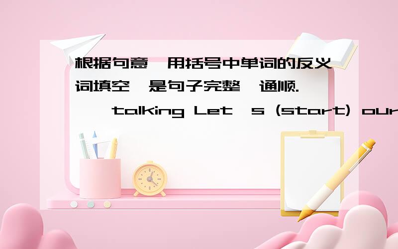 根据句意,用括号中单词的反义词填空,是句子完整,通顺.———talking Let's (start) our class new.