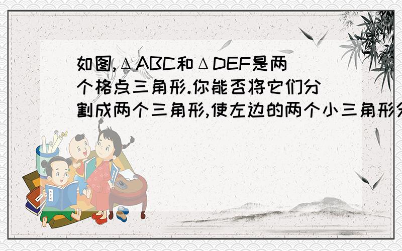 如图,ΔABC和ΔDEF是两个格点三角形.你能否将它们分割成两个三角形,使左边的两个小三角形分别与右边的两个小三角形全等?如果能,请画出分割线,写出两对全等三角形.【大师门,今天一定要帮