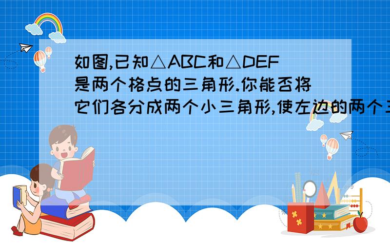 如图,已知△ABC和△DEF是两个格点的三角形.你能否将它们各分成两个小三角形,使左边的两个三角形与右边的两个三角形全等?如果能,请画出分割线,写出两对全等三角形