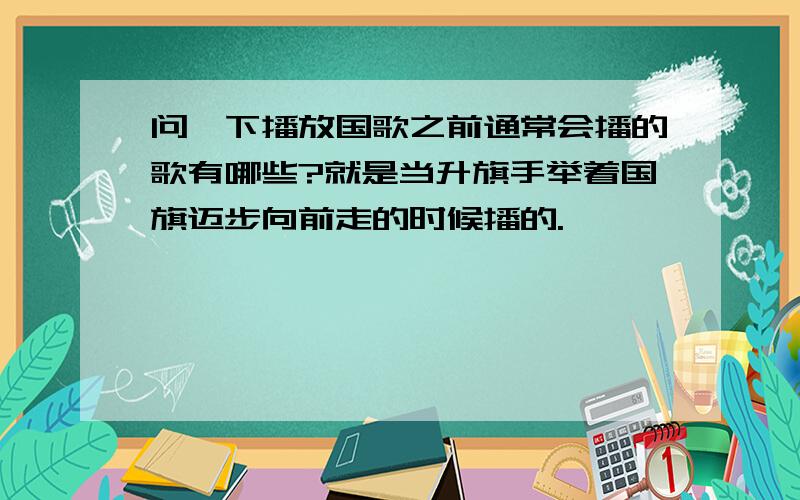 问一下播放国歌之前通常会播的歌有哪些?就是当升旗手举着国旗迈步向前走的时候播的.