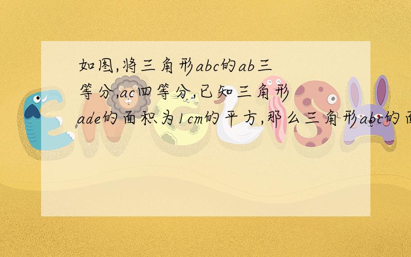 如图,将三角形abc的ab三等分,ac四等分,已知三角形ade的面积为1cm的平方,那么三角形abc的面积是（）cm的平方,阴影部分面积与空白部分的面积之比是（）