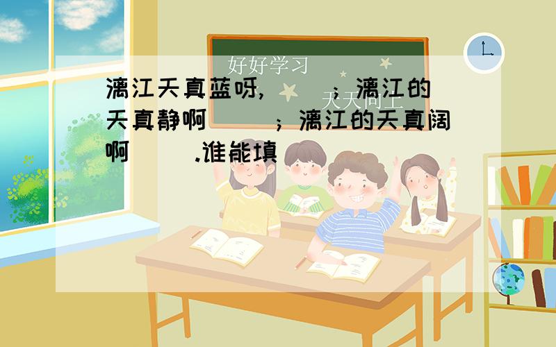 漓江天真蓝呀,（ ）；漓江的天真静啊（ ）；漓江的天真阔啊（ ）.谁能填