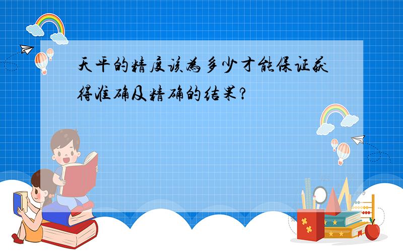 天平的精度该为多少才能保证获得准确及精确的结果?