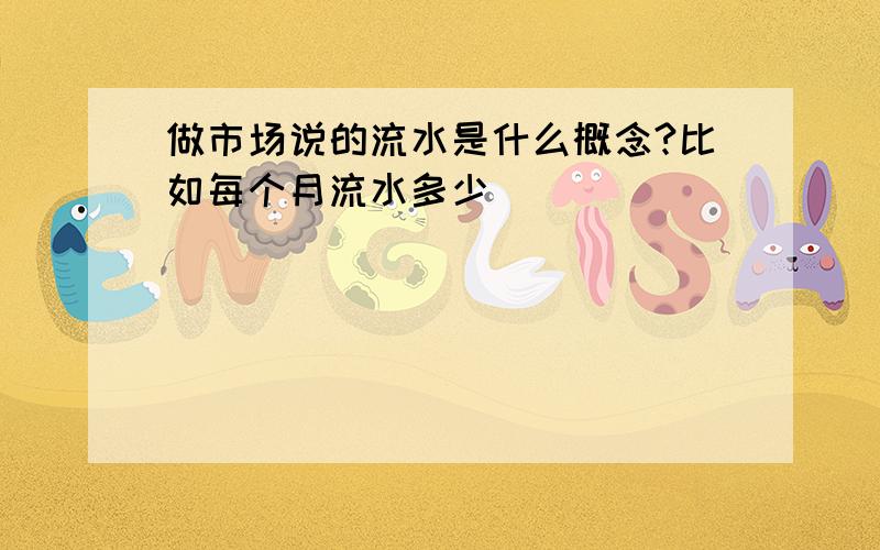 做市场说的流水是什么概念?比如每个月流水多少