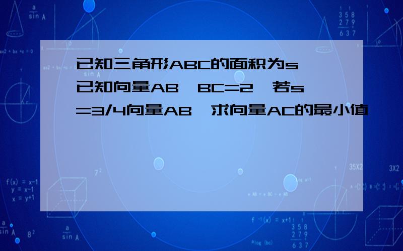 已知三角形ABC的面积为s,已知向量AB*BC=2,若s=3/4向量AB,求向量AC的最小值