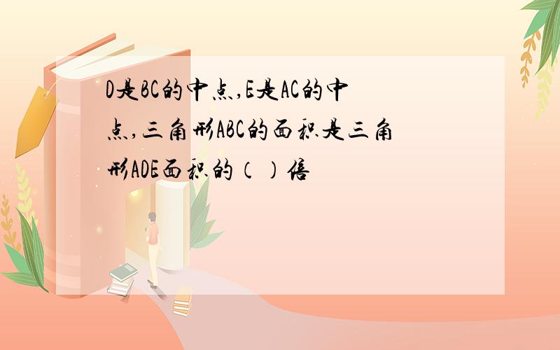 D是BC的中点,E是AC的中点,三角形ABC的面积是三角形ADE面积的（）倍