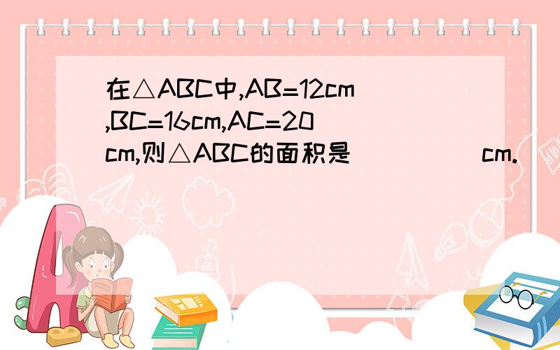 在△ABC中,AB=12cm,BC=16cm,AC=20cm,则△ABC的面积是_____cm.