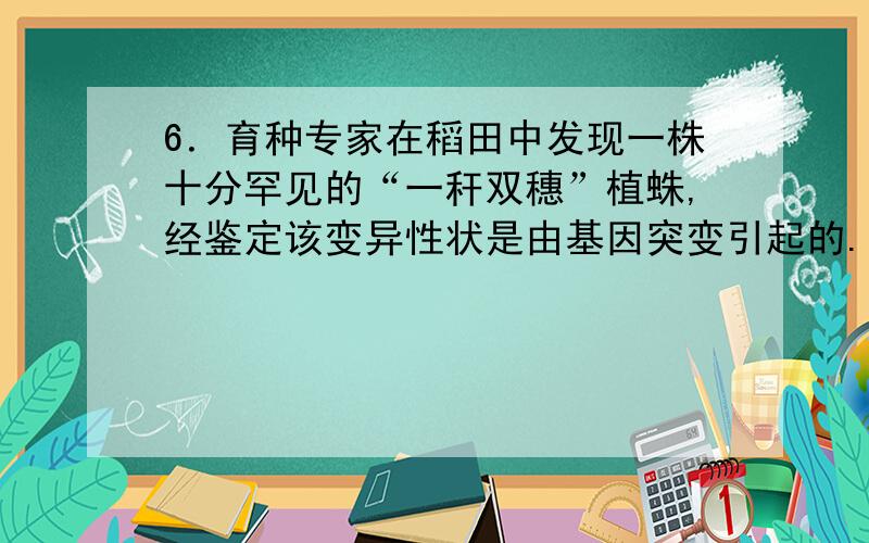 6．育种专家在稻田中发现一株十分罕见的“一秆双穗”植蛛,经鉴定该变异性状是由基因突变引起的.下列叙述正确的是A.这种现象是由显性基因突变成隐性基因引起的B.该变异株自交可产生这