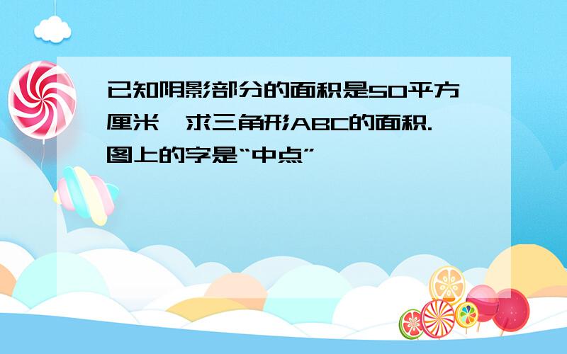 已知阴影部分的面积是50平方厘米,求三角形ABC的面积.图上的字是“中点”