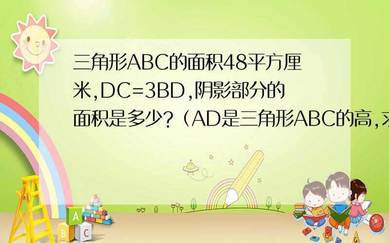 三角形ABC的面积48平方厘米,DC=3BD,阴影部分的面积是多少?（AD是三角形ABC的高,求ADC的面积）