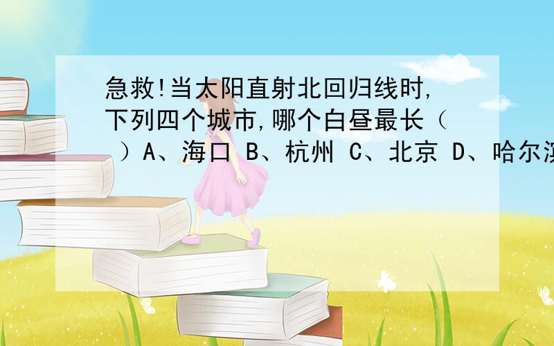 急救!当太阳直射北回归线时,下列四个城市,哪个白昼最长（ ）A、海口 B、杭州 C、北京 D、哈尔滨要有原因