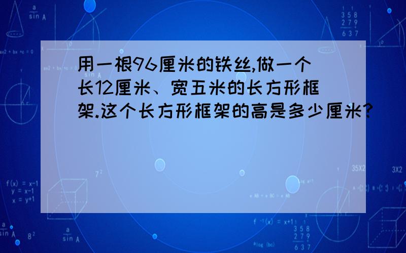 用一根96厘米的铁丝,做一个长12厘米、宽五米的长方形框架.这个长方形框架的高是多少厘米?