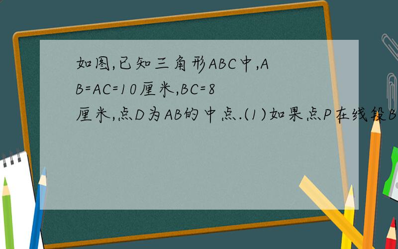 如图,已知三角形ABC中,AB=AC=10厘米,BC=8厘米,点D为AB的中点.(1)如果点P在线段BC上以3厘米每秒的速度由B点向C点运动,同时,点Q在线段CA上由C点向A点运动.1.若点Q的运动速度与点p的运动速度相等,经