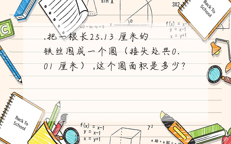 .把一根长25.13 厘米的铁丝围成一个圆（接头处共0.01 厘米） ,这个圆面积是多少?