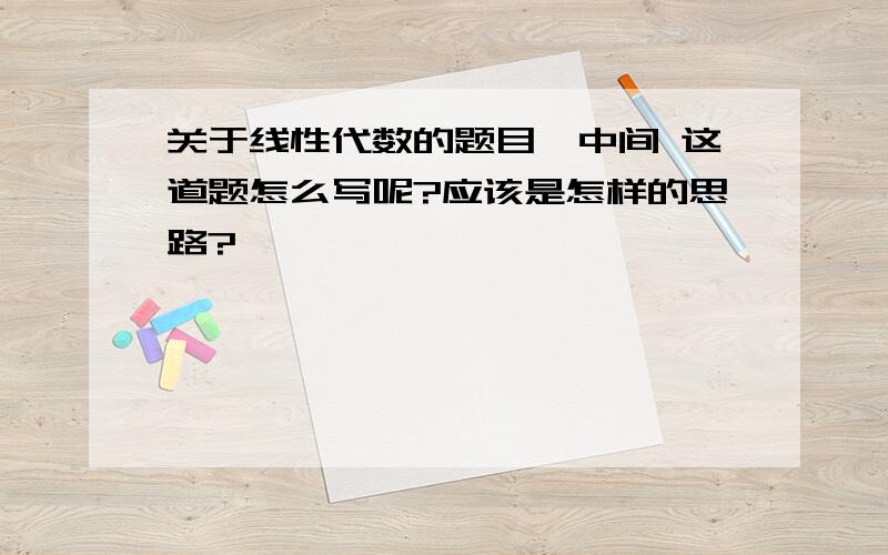 关于线性代数的题目,中间 这道题怎么写呢?应该是怎样的思路?