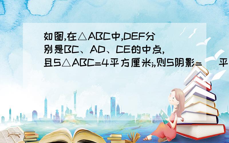 如图,在△ABC中,DEF分别是BC、AD、CE的中点,且S△ABC=4平方厘米;,则S阴影= （平方厘米）