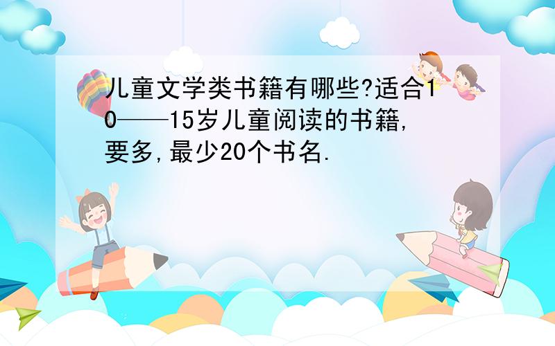 儿童文学类书籍有哪些?适合10——15岁儿童阅读的书籍,要多,最少20个书名.