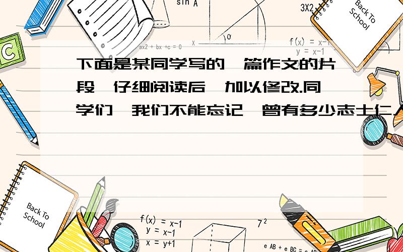 下面是某同学写的一篇作文的片段,仔细阅读后,加以修改.同学们,我们不能忘记,曾有多少志士仁人不惜抛头颅,撒热血,为祖国的兴亡而英勇斗争.我们也不能总沉醉于我国有世界上所没有的万