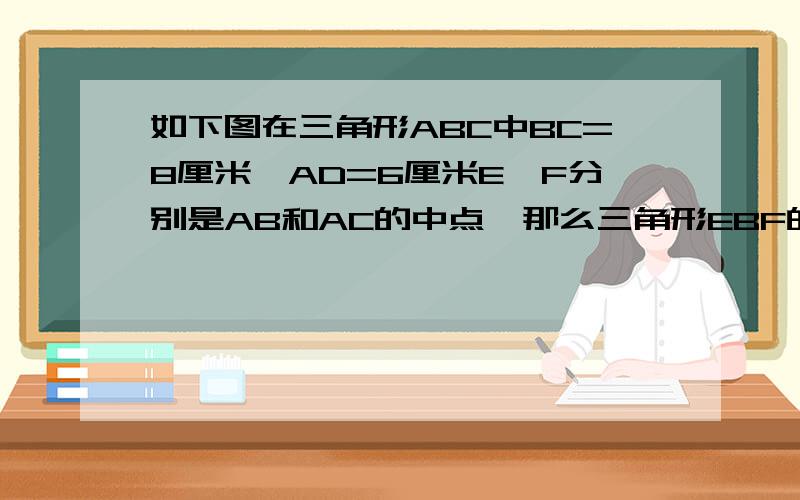 如下图在三角形ABC中BC=8厘米,AD=6厘米E,F分别是AB和AC的中点,那么三角形EBF的面积是多少?http://f.hiphotos.baidu.com/zhidao/pic/item/dbb44aed2e738bd44e489353a18b87d6277ff963.jpg(图)