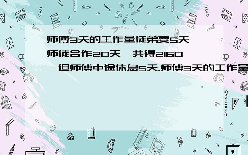 师傅3天的工作量徒弟要5天,师徒合作20天,共得2160,但师傅中途休息5天.师傅3天的工作量徒弟要5天,师徒合作20天,共得2160,但师傅中途休息5天,师徒应各得多少元