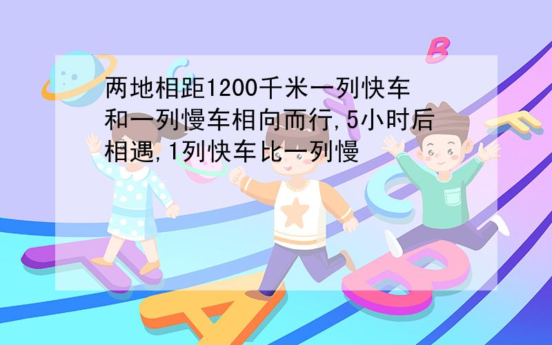 两地相距1200千米一列快车和一列慢车相向而行,5小时后相遇,1列快车比一列慢