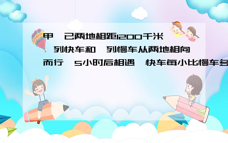 甲、已两地相距1200千米,一列快车和一列慢车从两地相向而行,5小时后相遇,快车每小比慢车多行20千米。慢车每小时行多少千米？