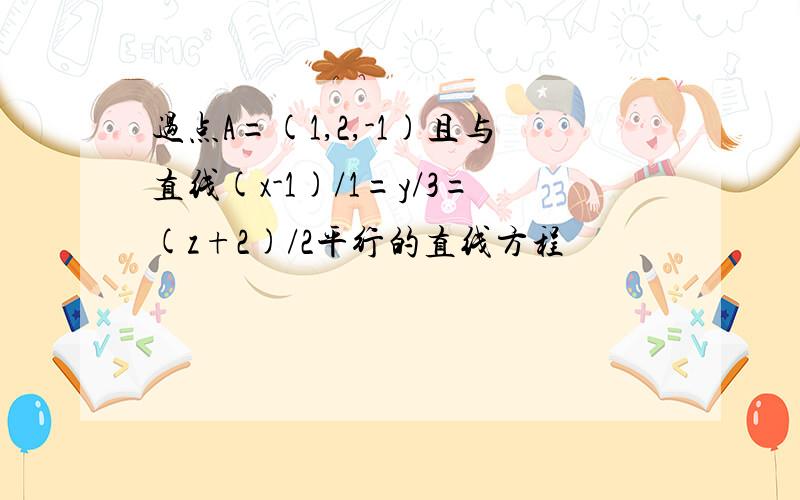 过点A=(1,2,-1)且与直线(x-1)/1=y/3=(z+2)/2平行的直线方程