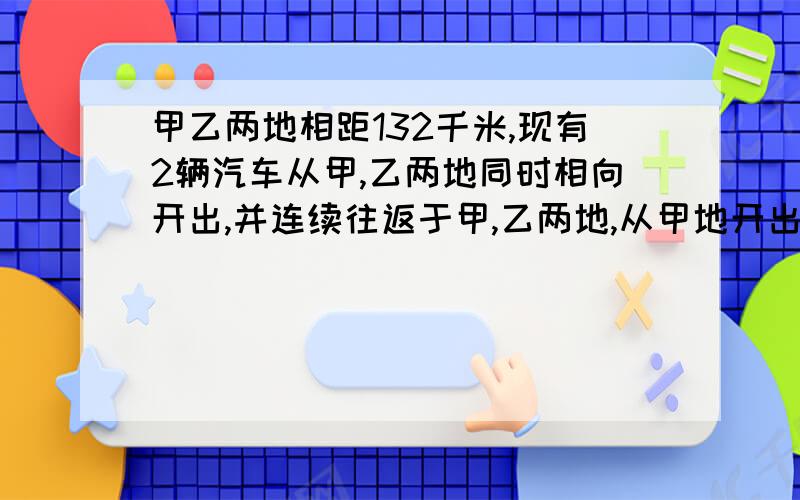 甲乙两地相距132千米,现有2辆汽车从甲,乙两地同时相向开出,并连续往返于甲,乙两地,从甲地开出的汽车接上：小时行36千米,从乙地开出的汽车每小时行30千米.从出发到第3次相遇甲乙各行了多