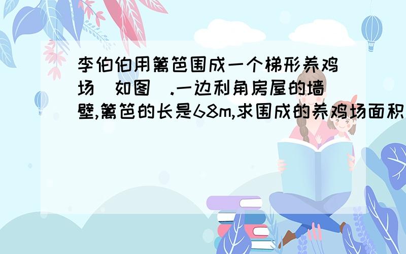 李伯伯用篱笆围成一个梯形养鸡场(如图).一边利角房屋的墙壁,篱笆的长是68m,求围成的养鸡场面积