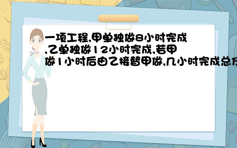 一项工程,甲单独做8小时完成,乙单独做12小时完成,若甲做1小时后由乙接替甲做,几小时完成总任务的五分之三