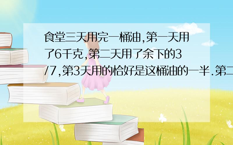 食堂三天用完一桶油,第一天用了6千克,第二天用了余下的3/7,第3天用的恰好是这桶油的一半.第二天和第三天共用油多少千克?