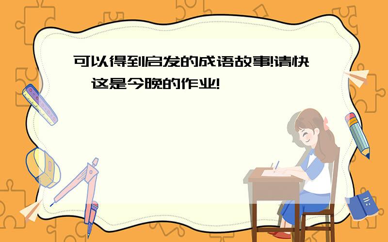 可以得到启发的成语故事!请快,这是今晚的作业!