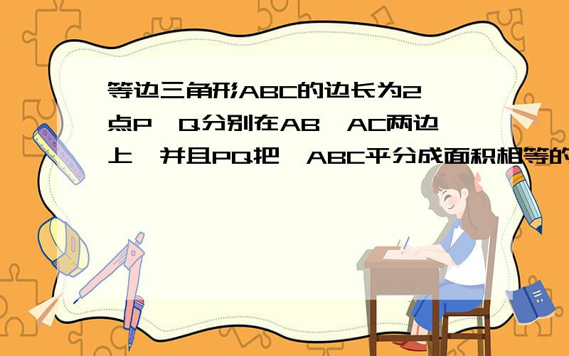 等边三角形ABC的边长为2,点P,Q分别在AB,AC两边上,并且PQ把△ABC平分成面积相等的两部分.求PQ长度的最小值.